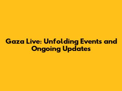 Gaza Live: Unfolding Events and Ongoing Updates