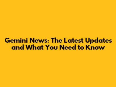 Gemini News: The Latest Updates and What You Need to Know