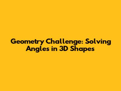 Geometry Challenge: Solving Angles in 3D Shapes