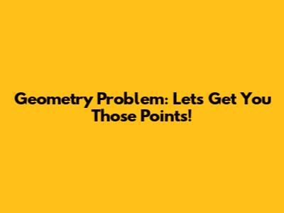Geometry Problem: Let's Get You Those Points!