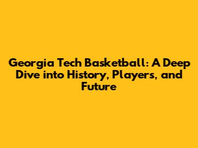 Georgia Tech Basketball: A Deep Dive into History, Players, and Future