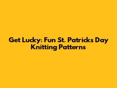 Get Lucky: Fun St. Patrick's Day Knitting Patterns