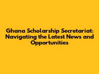 Ghana Scholarship Secretariat: Navigating the Latest News and Opportunities