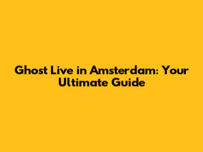 Ghost Live in Amsterdam: Your Ultimate Guide