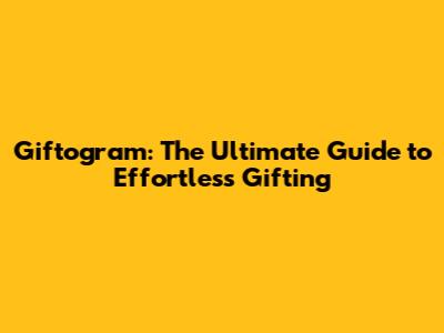 Giftogram: The Ultimate Guide to Effortless Gifting