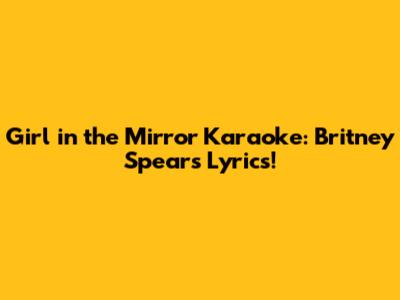 Girl in the Mirror Karaoke: Britney Spears Lyrics!