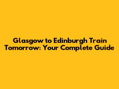 Glasgow to Edinburgh Train Tomorrow: Your Complete Guide