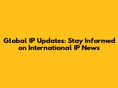 Global IP Updates: Stay Informed on International IP News