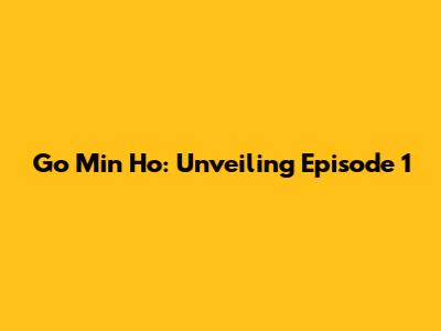 Go Min Ho: Unveiling Episode 1
