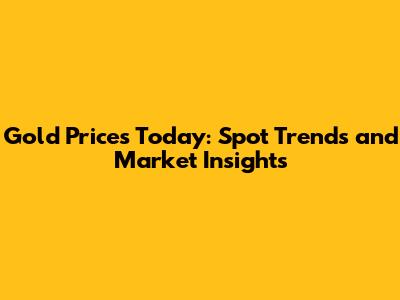 Gold Prices Today: Spot Trends and Market Insights