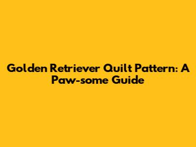 Golden Retriever Quilt Pattern: A Paw-some Guide