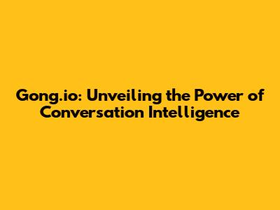 Gong.io: Unveiling the Power of Conversation Intelligence