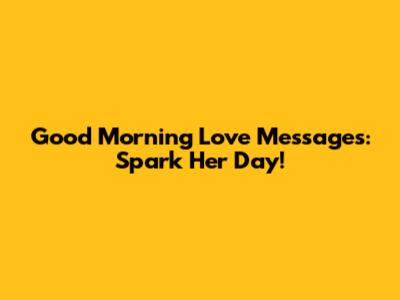 Good Morning Love Messages: Spark Her Day!