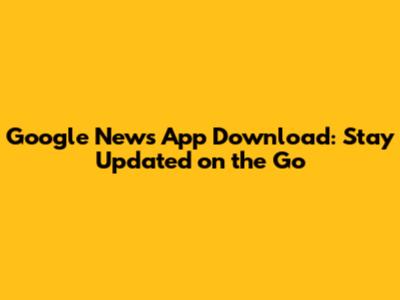Google News App Download: Stay Updated on the Go