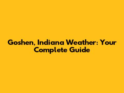 Goshen, Indiana Weather: Your Complete Guide
