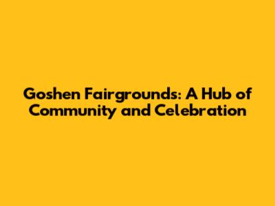 Goshen Fairgrounds: A Hub of Community and Celebration