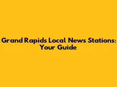 Grand Rapids Local News Stations: Your Guide