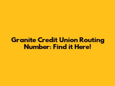 Granite Credit Union Routing Number: Find it Here!