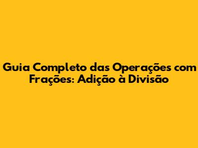 Guia Completo das Operações com Frações: Adição à Divisão