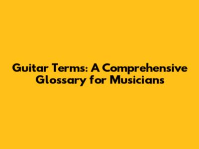 Guitar Terms: A Comprehensive Glossary for Musicians