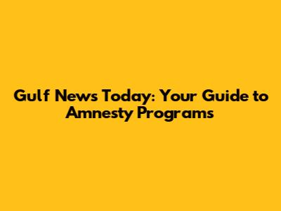 Gulf News Today: Your Guide to Amnesty Programs