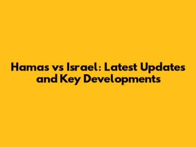 Hamas vs Israel: Latest Updates and Key Developments