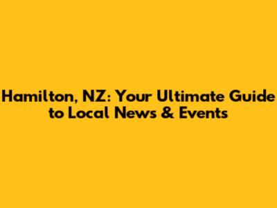 Hamilton, NZ: Your Ultimate Guide to Local News & Events