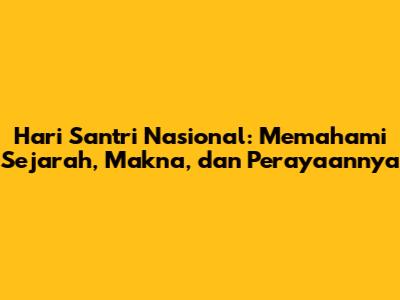Hari Santri Nasional: Memahami Sejarah, Makna, dan Perayaannya