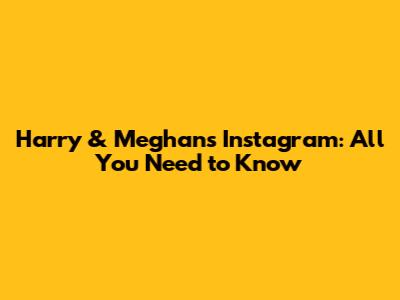 Harry & Meghan's Instagram: All You Need to Know