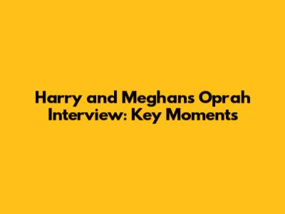 Harry and Meghan's Oprah Interview: Key Moments