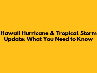 Hawaii Hurricane & Tropical Storm Update: What You Need to Know