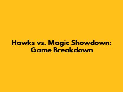 Hawks vs. Magic Showdown: Game Breakdown
