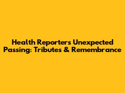 Health Reporter's Unexpected Passing: Tributes & Remembrance