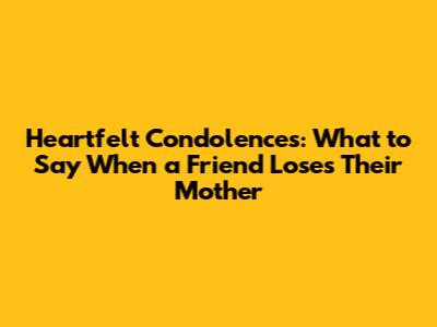 Heartfelt Condolences: What to Say When a Friend Loses Their Mother