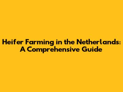 Heifer Farming in the Netherlands: A Comprehensive Guide