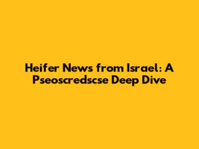 Heifer News from Israel: A Pseoscredscse Deep Dive