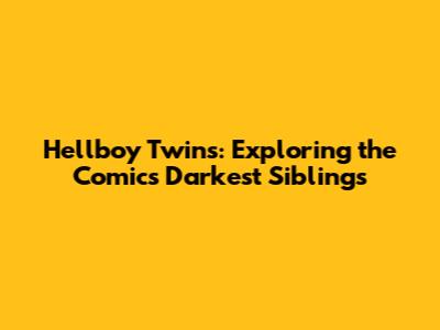 Hellboy Twins: Exploring the Comic's Darkest Siblings