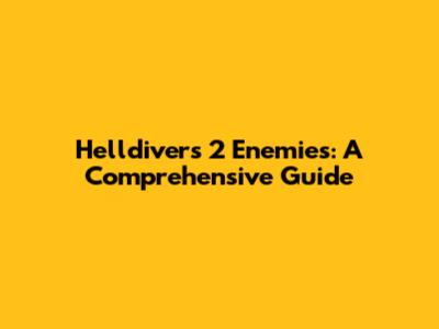 Helldivers 2 Enemies: A Comprehensive Guide
