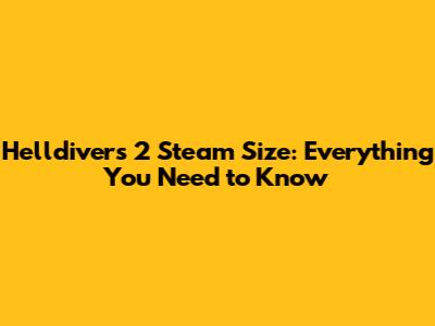 Helldivers 2 Steam Size: Everything You Need to Know