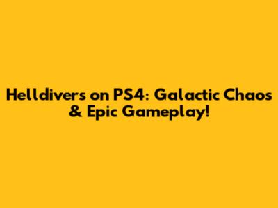 Helldivers on PS4: Galactic Chaos & Epic Gameplay!