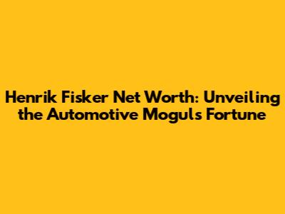 Henrik Fisker Net Worth: Unveiling the Automotive Mogul's Fortune