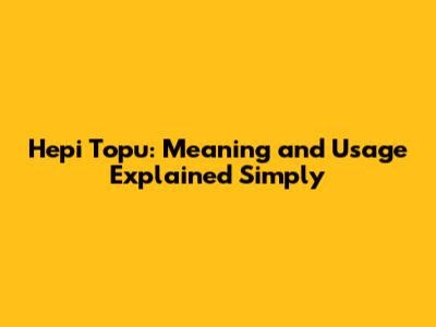 Hepi Topu: Meaning and Usage Explained Simply