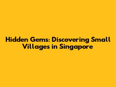 Hidden Gems: Discovering Small Villages in Singapore