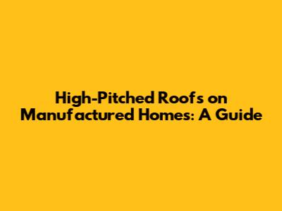 High-Pitched Roofs on Manufactured Homes: A Guide