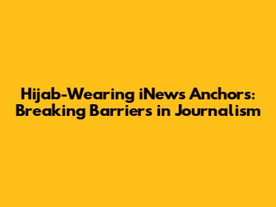 Hijab-Wearing iNews Anchors: Breaking Barriers in Journalism