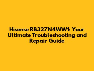 Hisense RB327N4WW1: Your Ultimate Troubleshooting and Repair Guide
