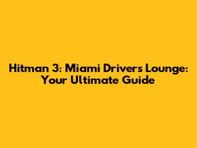 Hitman 3: Miami Driver's Lounge: Your Ultimate Guide