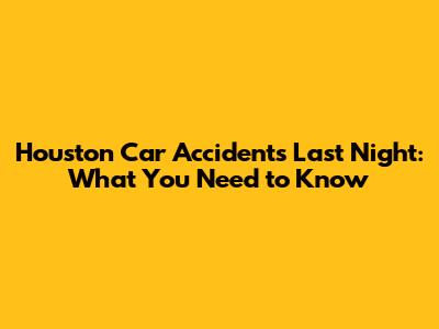 Houston Car Accidents Last Night: What You Need to Know