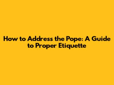 How to Address the Pope: A Guide to Proper Etiquette