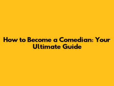 How to Become a Comedian: Your Ultimate Guide